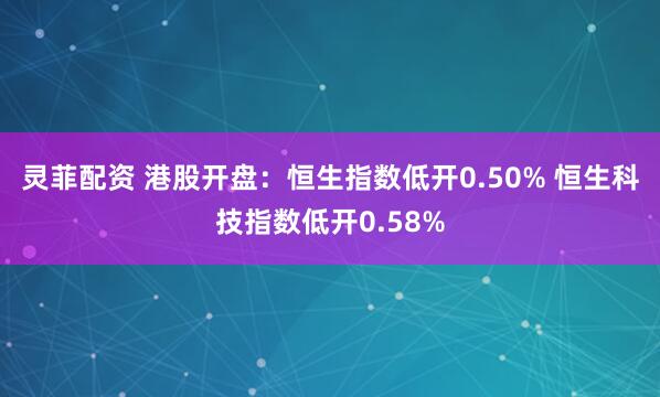 灵菲配资 港股开盘：恒生指数低开0.50% 恒生科技指数低开0.58%