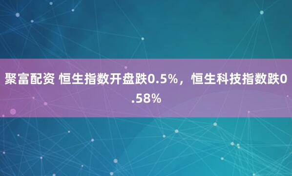 聚富配资 恒生指数开盘跌0.5%，恒生科技指数跌0.58%