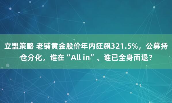 立盟策略 老铺黄金股价年内狂飙321.5%，公募持仓分化，谁在“All in”、谁已全身而退？