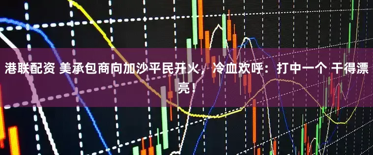 港联配资 美承包商向加沙平民开火，冷血欢呼：打中一个 干得漂亮！