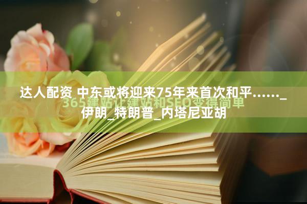达人配资 中东或将迎来75年来首次和平......_伊朗_特朗普_内塔尼亚胡