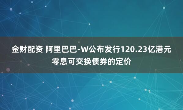 金财配资 阿里巴巴-W公布发行120.23亿港元零息可交换债券的定价