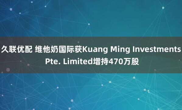 久联优配 维他奶国际获Kuang Ming Investments Pte. Limited增持470万股