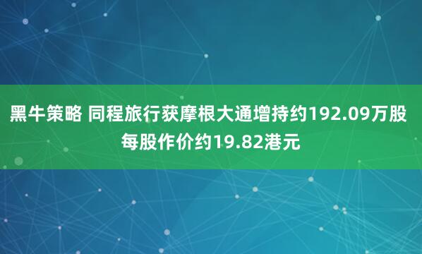 黑牛策略 同程旅行获摩根大通增持约192.09万股 每股作价约19.82港元