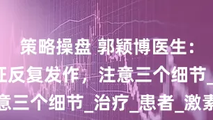 策略操盘 郭颖博医生：肾病综合征反复发作，注意三个细节_治疗_患者_激素
