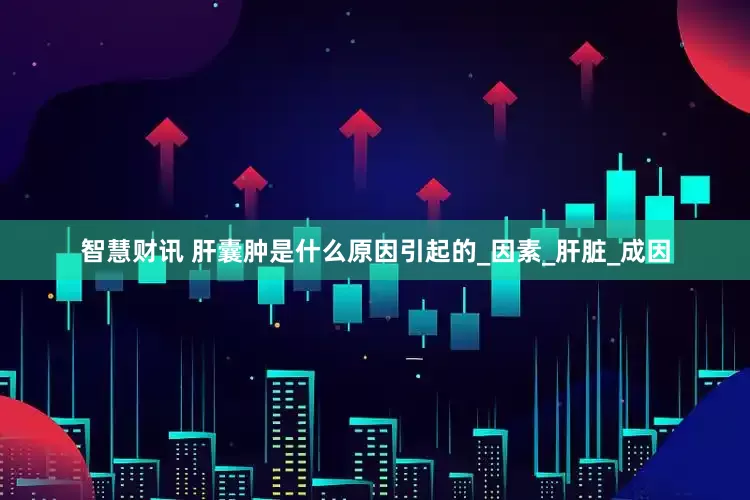 智慧财讯 肝囊肿是什么原因引起的_因素_肝脏_成因