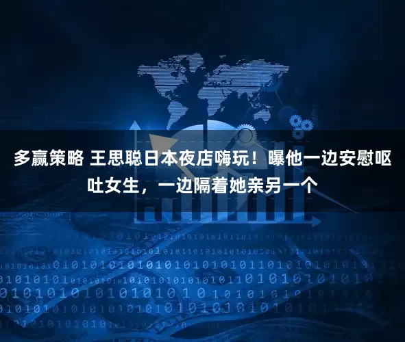 多赢策略 王思聪日本夜店嗨玩！曝他一边安慰呕吐女生，一边隔着她亲另一个