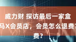 威力财 探访最后一家盒马X会员店，会员怎么退费？