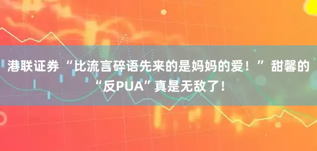 港联证券 “比流言碎语先来的是妈妈的爱！” 甜馨的“反PUA”真是无敌了！