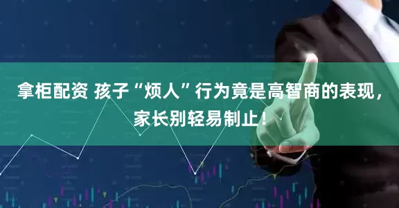 拿柜配资 孩子“烦人”行为竟是高智商的表现，家长别轻易制止！