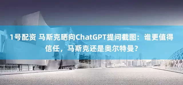 1号配资 马斯克晒向ChatGPT提问截图：谁更值得信任，马斯克还是奥尔特曼？