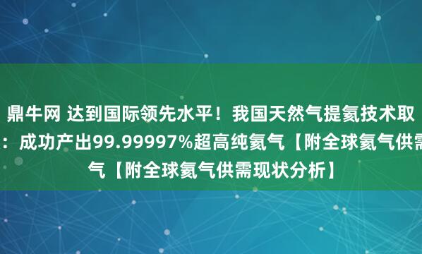 鼎牛网 达到国际领先水平！我国天然气提氦技术取得重大突破：成功产出99.99997%超高纯氦气【附全球氦气供需现状分析】