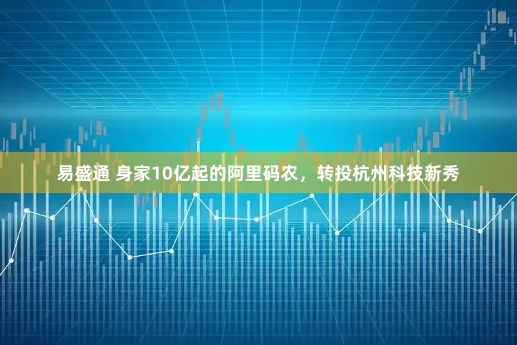 易盛通 身家10亿起的阿里码农，转投杭州科技新秀