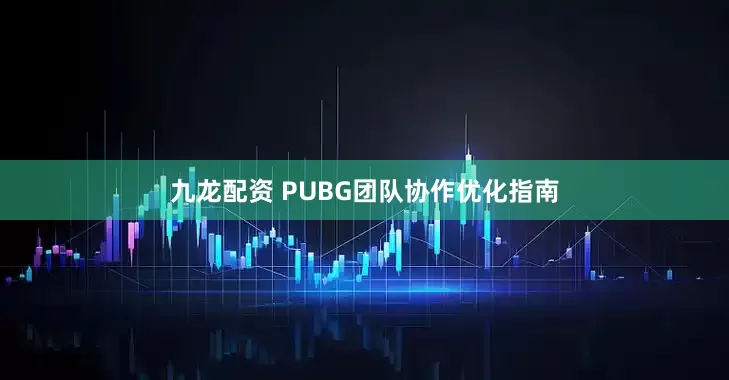 九龙配资 PUBG团队协作优化指南
