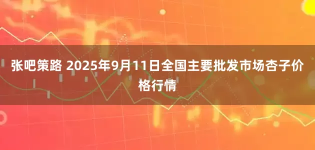 张吧策路 2025年9月11日全国主要批发市场杏子价格行情