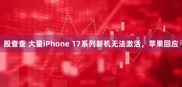 股查查 大量iPhone 17系列新机无法激活，苹果回应