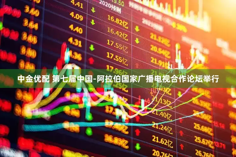 中金优配 第七届中国-阿拉伯国家广播电视合作论坛举行