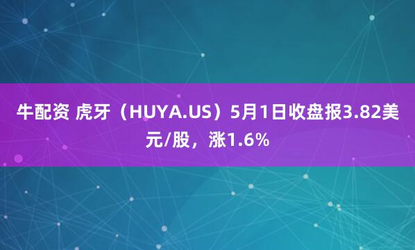 牛配资 虎牙（HUYA.US）5月1日收盘报3.82美元/股，涨1.6%