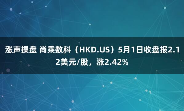 涨声操盘 尚乘数科（HKD.US）5月1日收盘报2.12美元/股，涨2.42%