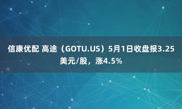 信康优配 高途（GOTU.US）5月1日收盘报3.25美元/股，涨4.5%
