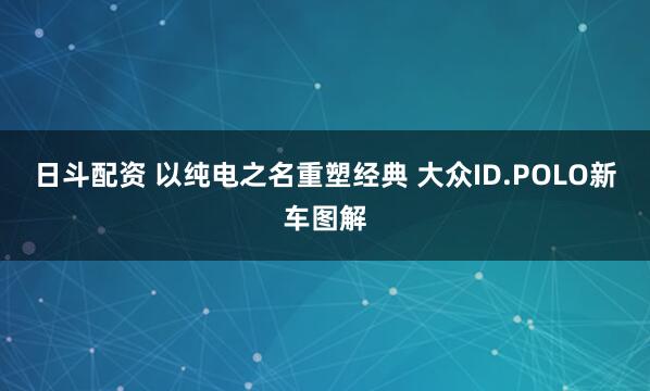 日斗配资 以纯电之名重塑经典 大众ID.POLO新车图解