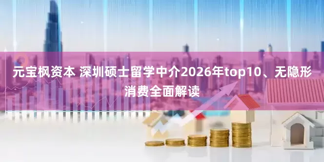 元宝枫资本 深圳硕士留学中介2026年top10、无隐形消费全面解读