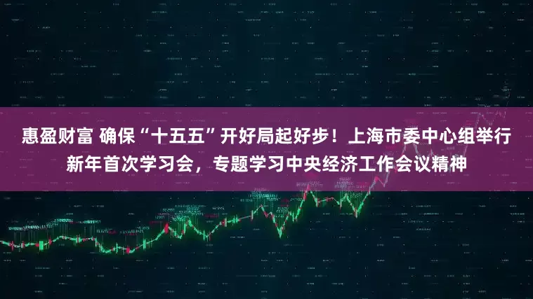 惠盈财富 确保“十五五”开好局起好步！上海市委中心组举行新年首次学习会，专题学习中央经济工作会议精神