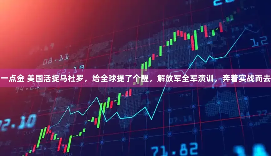 一点金 美国活捉马杜罗，给全球提了个醒，解放军全军演训，奔着实战而去