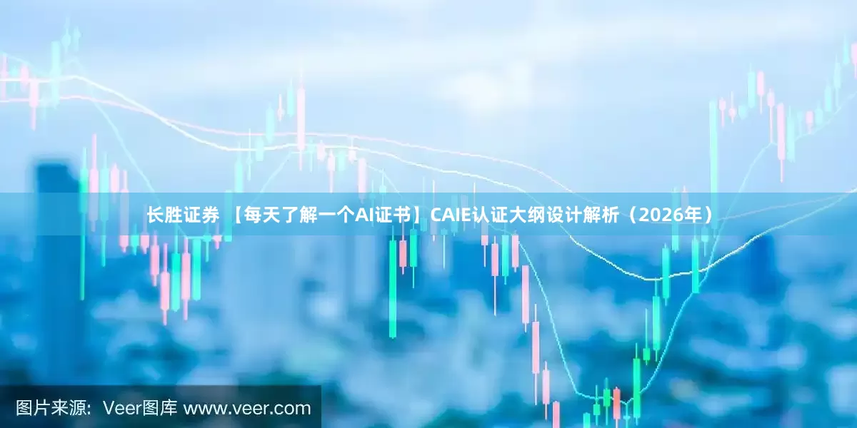 长胜证券 【每天了解一个AI证书】CAIE认证大纲设计解析（2026年）