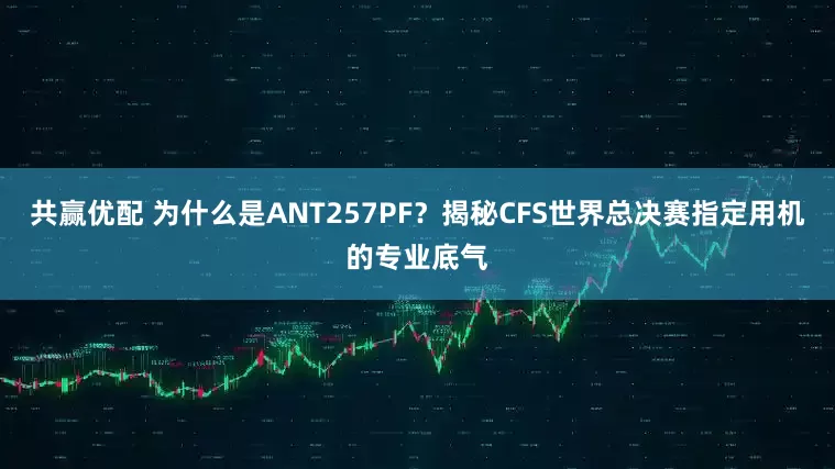 共赢优配 为什么是ANT257PF？揭秘CFS世界总决赛指定用机的专业底气