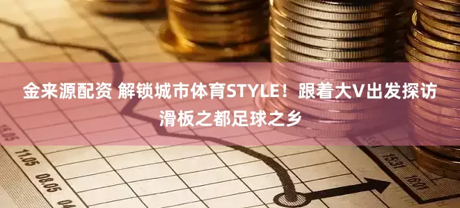金来源配资 解锁城市体育STYLE！跟着大V出发探访滑板之都足球之乡