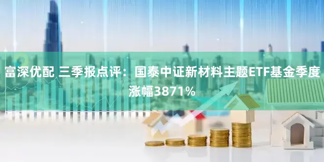 富深优配 三季报点评：国泰中证新材料主题ETF基金季度涨幅3871%