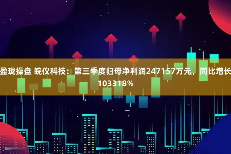 盈珑操盘 皖仪科技：第三季度归母净利润247157万元，同比增长103318%