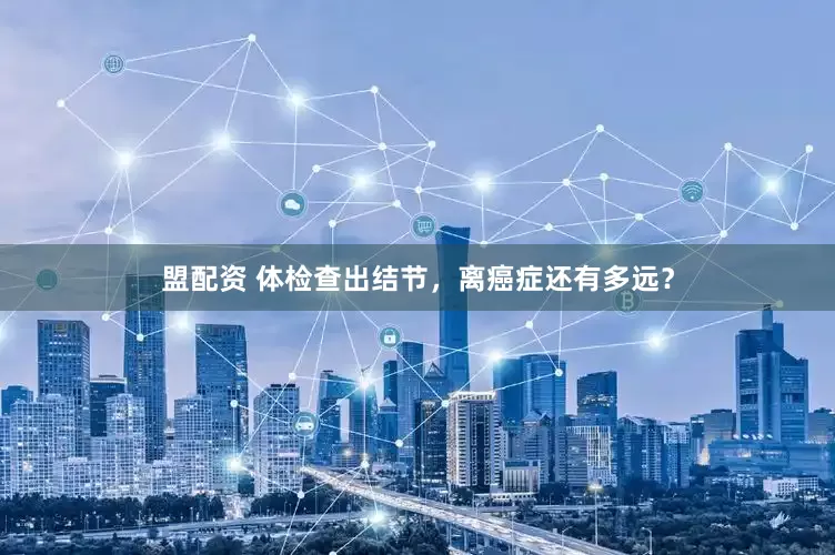 盟配资 体检查出结节，离癌症还有多远？