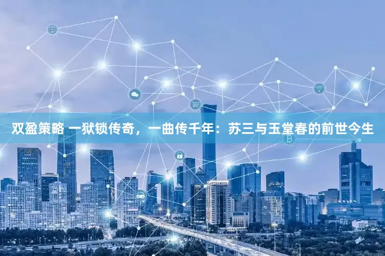 双盈策略 一狱锁传奇，一曲传千年：苏三与玉堂春的前世今生